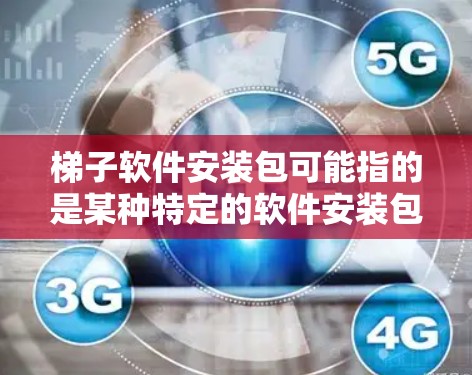 梯子软件安装包可能指的是某种特定的软件安装包，具体取决于梯子软件指的是什么。如果你能提供更多关于梯子软件的信息，我可以更好地帮助你找到安装包或提供安装步骤