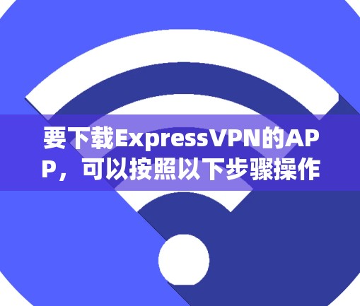 要下载ExpressVPN的APP,可以按照以下步骤操作 要下载ExpressVPN的APP,可以按照以下步骤操作