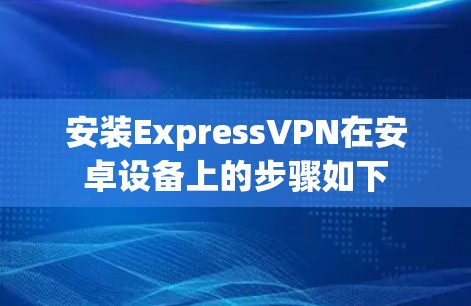 安装ExpressVPN在安卓设备上的步骤如下 安装ExpressVPN在安卓设备上的步骤如下