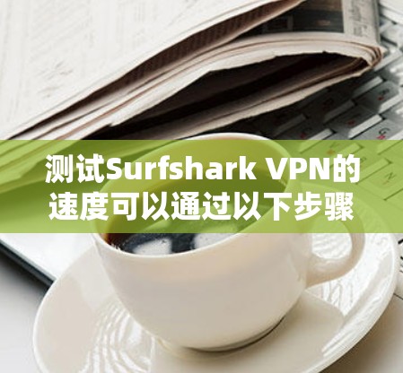 测试Surfshark VPN的速度可以通过以下步骤进行，确保连接稳定且速度满意