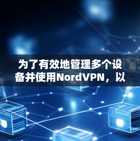 为了有效地管理多个设备并使用NordVPN，以下是对NordVPN多端客户端的详细分析和建议
