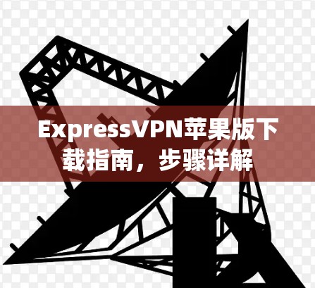 ExpressVPN苹果版下载指南,步骤详解