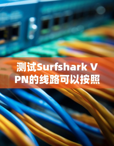 测试Surfshark VPN的线路可以按照以下步骤进行，确保其稳定性、速度和隐私保护能力