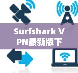 Surfshark VPN最新版下载指南，安全、高速，轻松上网