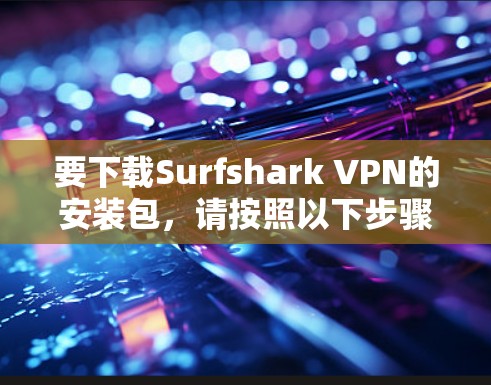 要下载Surfshark VPN的安装包,请按照以下步骤操作 要下载Surfshark VPN的安装包,请按照以下步骤操作