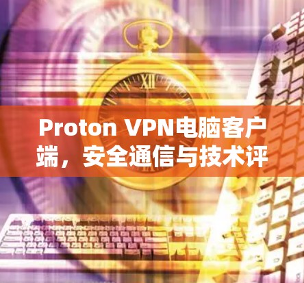 Proton VPN电脑客户端，安全通信与技术评估