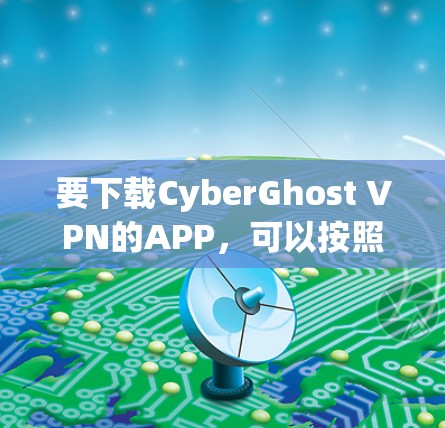 要下载CyberGhost VPN的APP，可以按照以下步骤操作