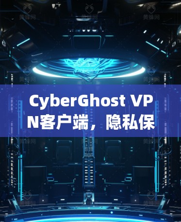 CyberGhost VPN客户端,隐私保护与高效连接的完美融合