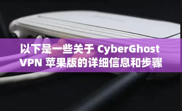 以下是一些关于 CyberGhost VPN 苹果版的详细信息和步骤
