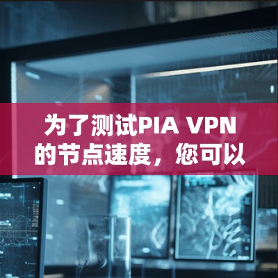 为了测试PIA VPN的节点速度,您可以按照以下步骤进行