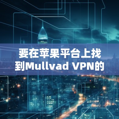 要在苹果平台上找到Mullvad VPN的下载链接，可以按照以下步骤操作