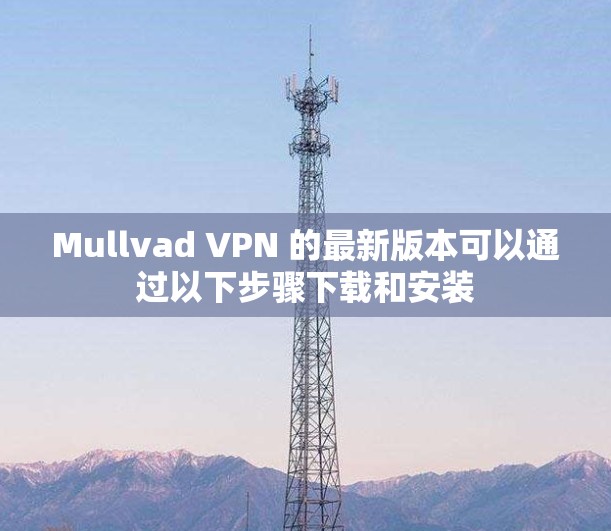 Mullvad VPN 的最新版本可以通过以下步骤下载和安装