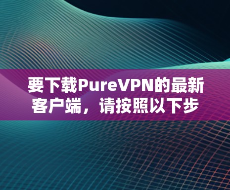 要下载PureVPN的最新客户端，请按照以下步骤操作