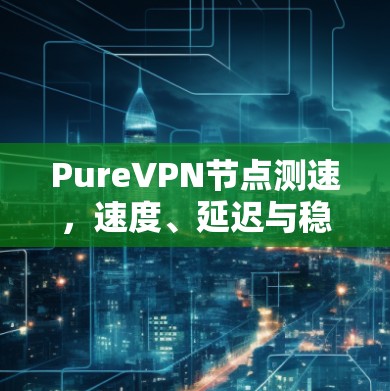 PureVPN<strong>节点测速</strong>,速度、延迟与稳定性分析