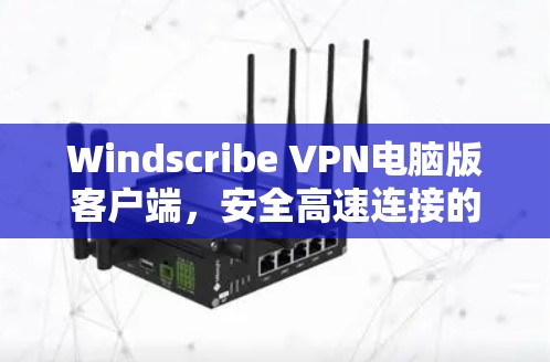 Windscribe VPN电脑版客户端,安全高速连接的完美选择 Windscribe VPN电脑版客户端,安全高速连接的完美选择