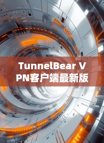 TunnelBear VPN客户端最新版,功能升级与用户体验优化分析 TunnelBear VPN客户端最新版,功能升级与用户体验优化分析