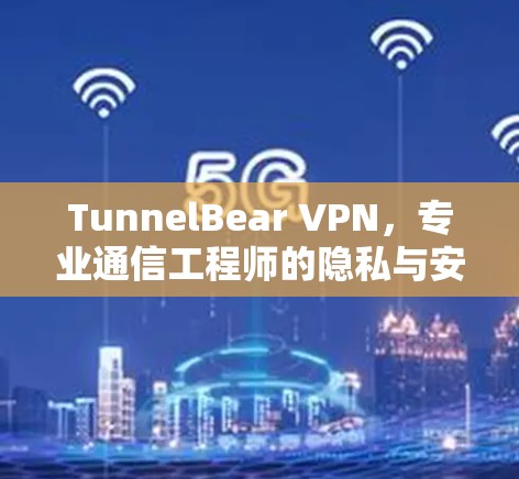 TunnelBear VPN，专业通信工程师的隐私与安全利器
