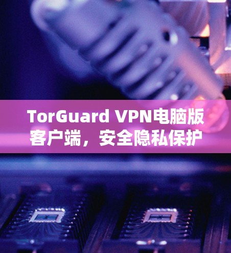 TorGuard VPN电脑版客户端，安全隐私保护的最佳选择