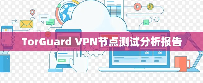 TorGuard VPN节点测试分析报告 TorGuard VPN节点测试分析报告