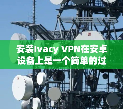 安装Ivacy VPN在安卓设备上是一个简单的过程。以下是详细的步骤指南，帮助你快速完成安装和配置