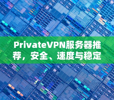 PrivateVPN服务器推荐,安全、速度与稳定并存