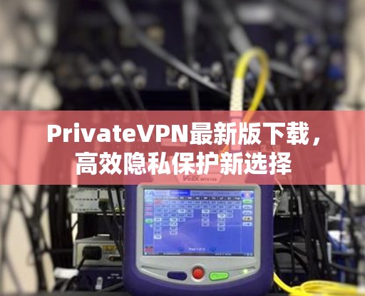 PrivateVPN最新版下载，高效隐私保护新选择