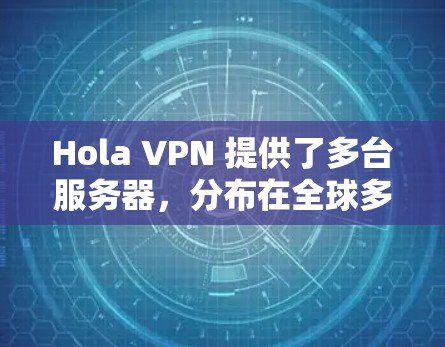 Hola VPN 提供了多台服务器,分布在全球多个国家和地区,用户可以根据自己的需求选择合适的服务器。以下是选择 Hola VPN 服务器的一些建议和推荐
