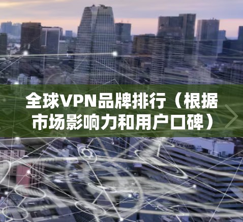 全球VPN品牌排行（根据市场影响力和用户口碑）