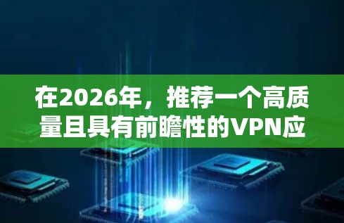 在2026年,推荐一个高质量且具有前瞻性的VPN应用程序,可以考虑以下几个因素