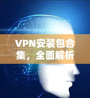 VPN安装包合集，全面解析与安装指南