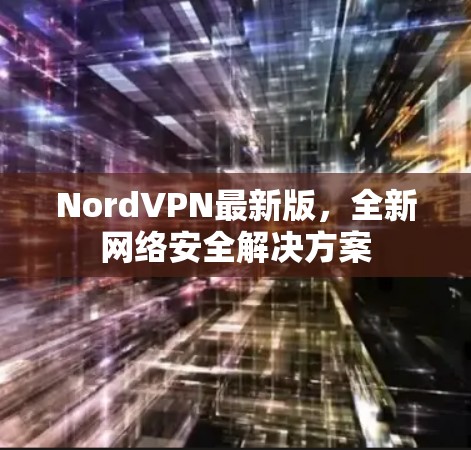 NordVPN最新版,全新网络安全解决方案