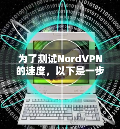 为了测试NordVPN的速度,以下是一步步的指南,帮助你全面评估其性能