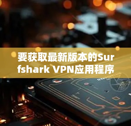 要获取最新版本的Surfshark VPN应用程序,请按照以下步骤操作