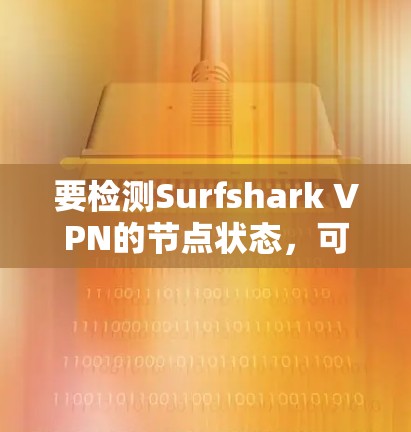 要检测Surfshark VPN的节点状态,可以按照以下步骤操作