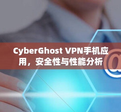 CyberGhost VPN手机应用，安全性与性能分析