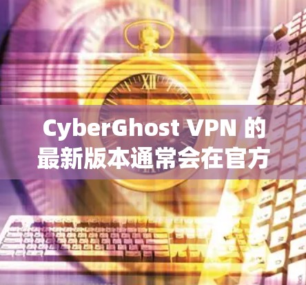 CyberGhost VPN 的最新版本通常会在官方网站或应用商店有所更新。为了获得最准确的信息,请按照以下步骤操作