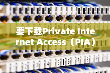 要下载Private Internet Access（PIA）的APP，请按照以下步骤操作