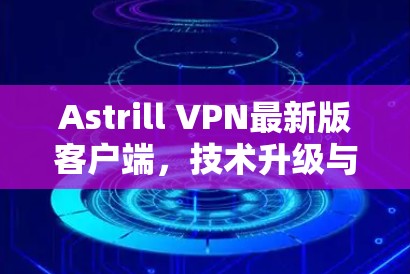 Astrill VPN最新版客户端,技术升级与用户体验优化