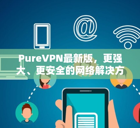 PureVPN最新版，更强大、更安全的网络解决方案