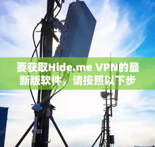 要获取Hide.me VPN的最新版软件,请按照以下步骤操作