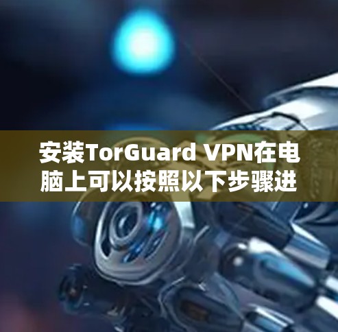 安装TorGuard VPN在电脑上可以按照以下步骤进行
