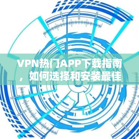 VPN热门APP下载指南,如何选择和安装最佳VPN服务
