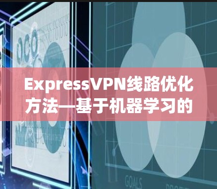 ExpressVPN线路优化方法—基于机器学习的智能调参与路径选择