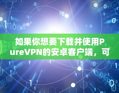 如果你想要下载并使用PureVPN的安卓客户端,可以按照以下步骤操作