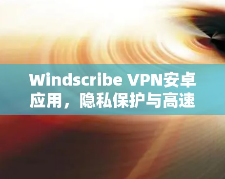 Windscribe VPN安卓应用,隐私保护与高速连接的双重保障