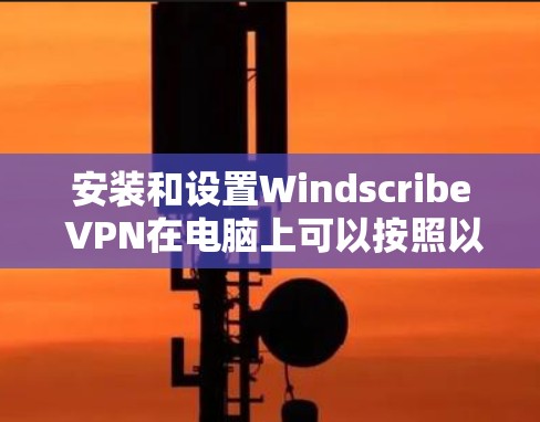 安装和设置Windscribe VPN在电脑上可以按照以下步骤进行