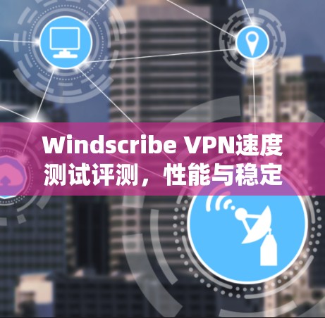 Windscribe VPN速度测试评测，性能与稳定性分析