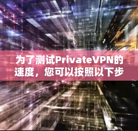 为了测试PrivateVPN的速度,您可以按照以下步骤进行
