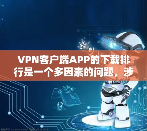 VPN客户端APP的下载排行是一个多因素的问题，涉及品牌影响力、功能强度、用户评价、平台限制以及免费与付费情况等多个方面。以下是对VPN客户端APP下载排行的分析和总结