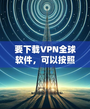 要下载VPN全球软件，可以按照以下步骤操作